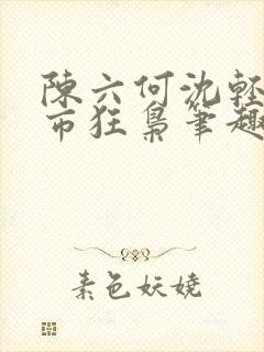 陈六何沈轻舞都市狂枭笔趣阁