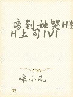 脔到她哭H粗话H上司1V1