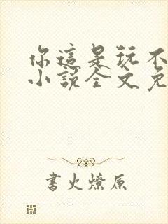 你这是玩不起呀小说全文免费阅读