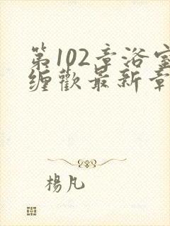 第102章浴室缠欢最新章节更新时间