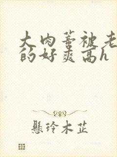 大肉蒂被老头嘬的好爽高h