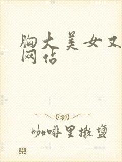 胸大美女又黄的网站