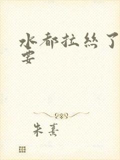 水都拉丝了还不要