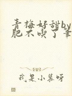 青梅好甜by减肥不吃了笔趣阁
