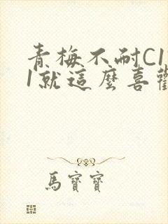 青梅不耐C1V1就这么喜欢学长