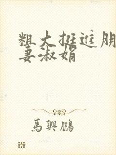 粗大挺进朋友人妻淑娟