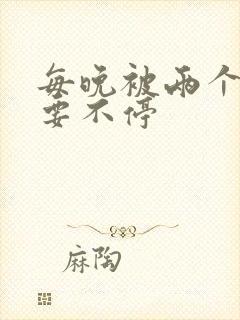 每晚被两个师傅要不停