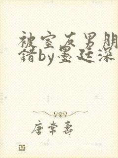 被室友男朋友认错by墨廷深 小说