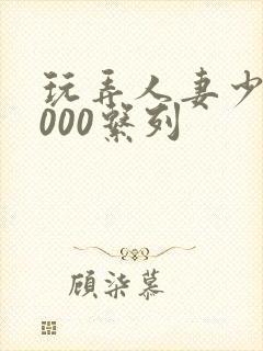 玩弄人妻少妇1000系列