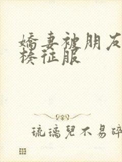 娇妻被朋友大肉楱征服