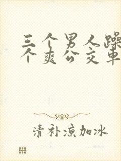 三个男人躁我一个爽公交车上