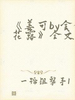 《姜可by金银花露》全文免费阅读