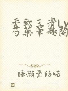 香软玉滑LVL芍药笔趣阁