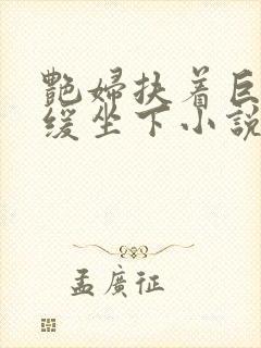 艳妇扶着巨龙缓缓坐下小说