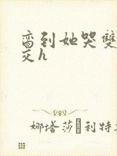 脔到她哭双根宫交h