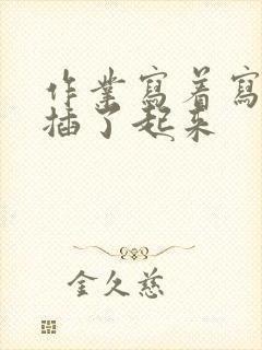 作业写着写着就插了起来