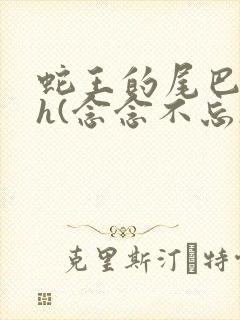 蛇王的尾巴高ah(念念不忘)小说