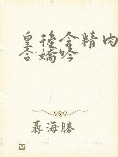 皇后含精肉臀迎合娇吟