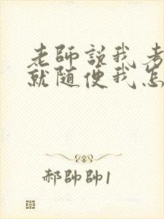 老师说我考好了就随便我怎样