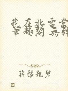 我在北电当教兽笔趣阁 无弹窗