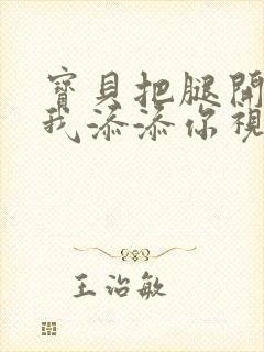 宝贝把腿开大让我添添你视频