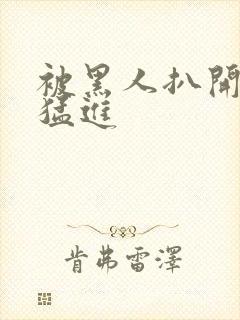 被黑人扒开双腿猛进