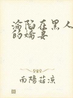 沦陷在黑人胯下的娇妻