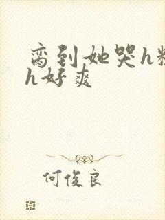 脔到她哭h粗话h好爽