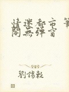 情迷都市 笔趣阁无弹窗
