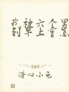 我被六个男人躁到早上会怎么样