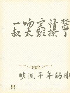 一吻定情禁欲小叔太难撩了