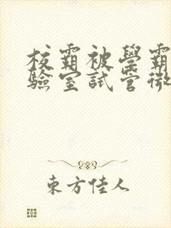 校霸被学霸压实验室试管微博