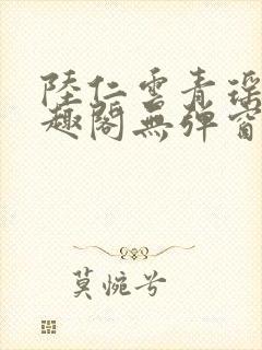 陆仁云青瑶新笔趣阁无弹窗