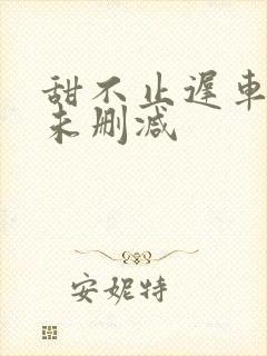 甜不止迟车浴室未删减封面