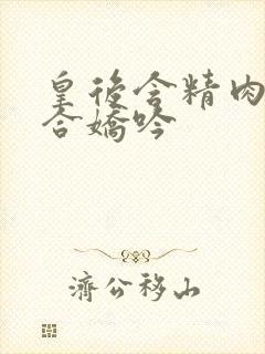 皇后含精肉臀迎合娇吟