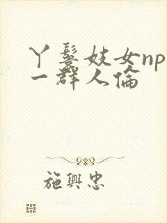 丫鬟妓女np被一群人伦