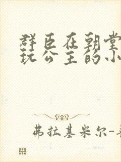 群臣在朝堂上却玩公主的小说