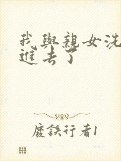 我与亲女洗澡时进去了