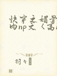 快穿之媚骨h啪肉np文〈高h〉