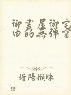 御书屋御宅屋自由的无弹窗小说阅读