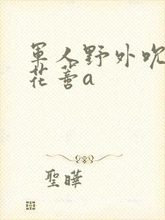 军人野外吮她的花蒂a