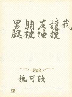 男朋友让我打开腿被他摸