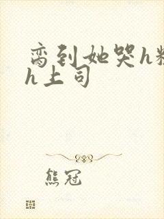 脔到她哭h粗话h上司