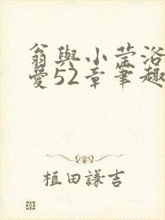 翁与小莹浴室欢爱52章笔趣阁