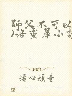 师父不可以(限)洛灵犀小说笔趣阁