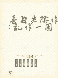 长日光阴作者 : 乱作一团