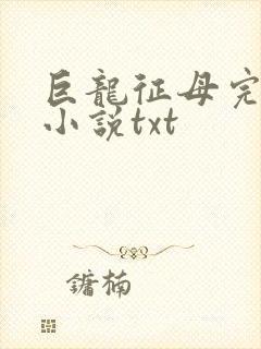 巨龙征母完结版小说txt