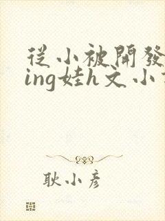 从小被开发成ying娃h文小说