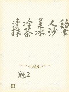清冷美人的神奇抹茶冰沙笔趣阁