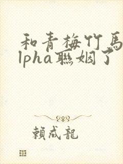 和青梅竹马的alpha联姻了